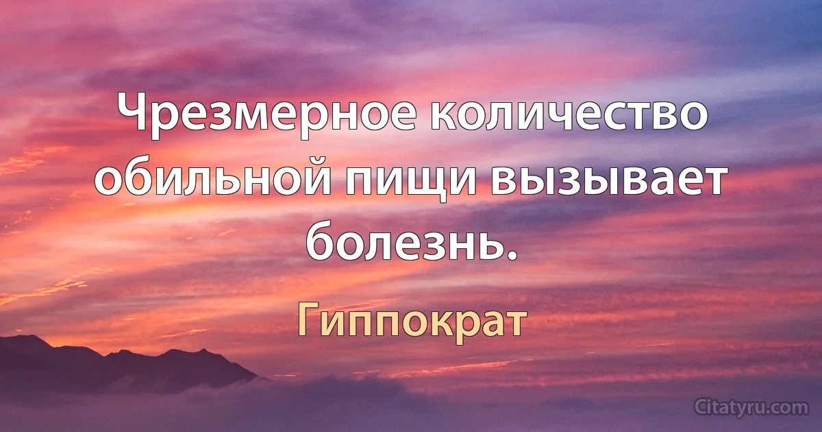 Чрезмерное количество обильной пищи вызывает болезнь. (Гиппократ)