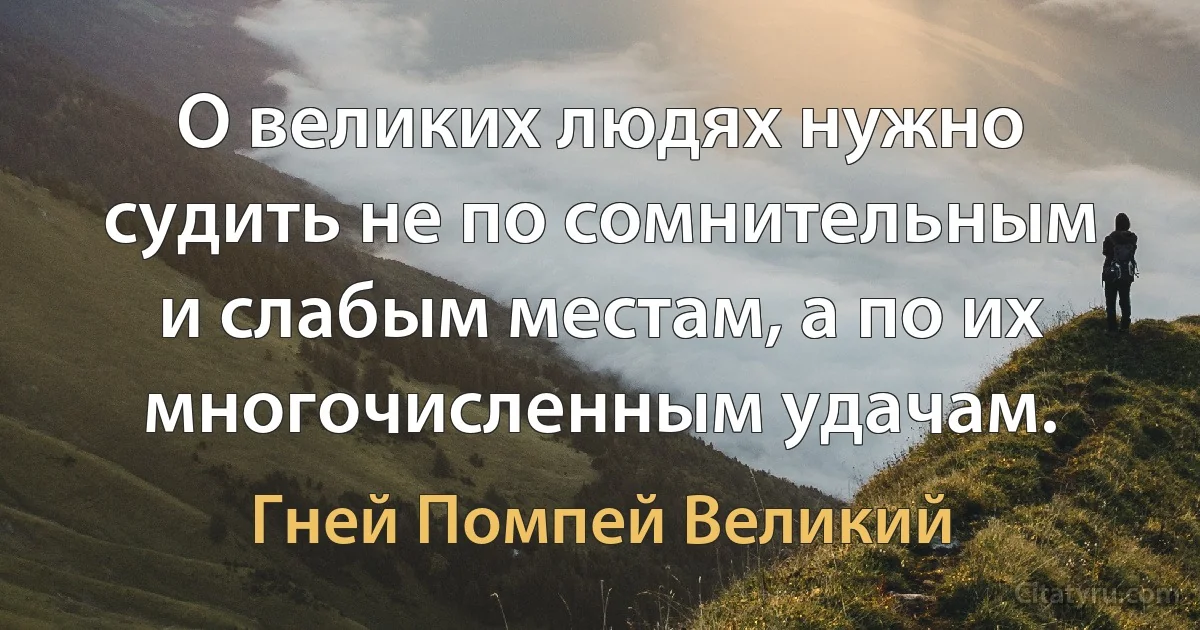 О великих людях нужно судить не по сомнительным и слабым местам, а по их многочисленным удачам. (Гней Помпей Великий)