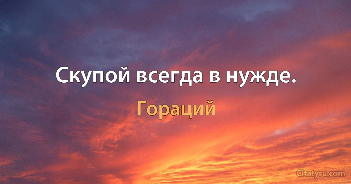 Скупой всегда в нужде. (Гораций)