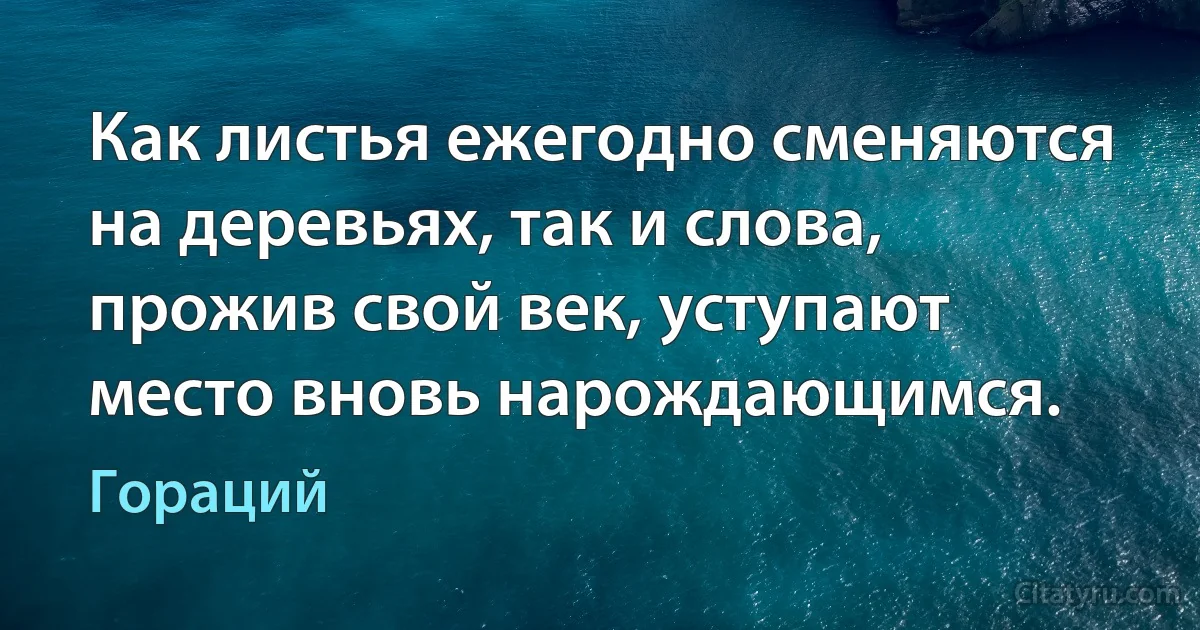 Как листья ежегодно сменяются на деревьях, так и слова, прожив свой век, уступают место вновь нарождающимся. (Гораций)