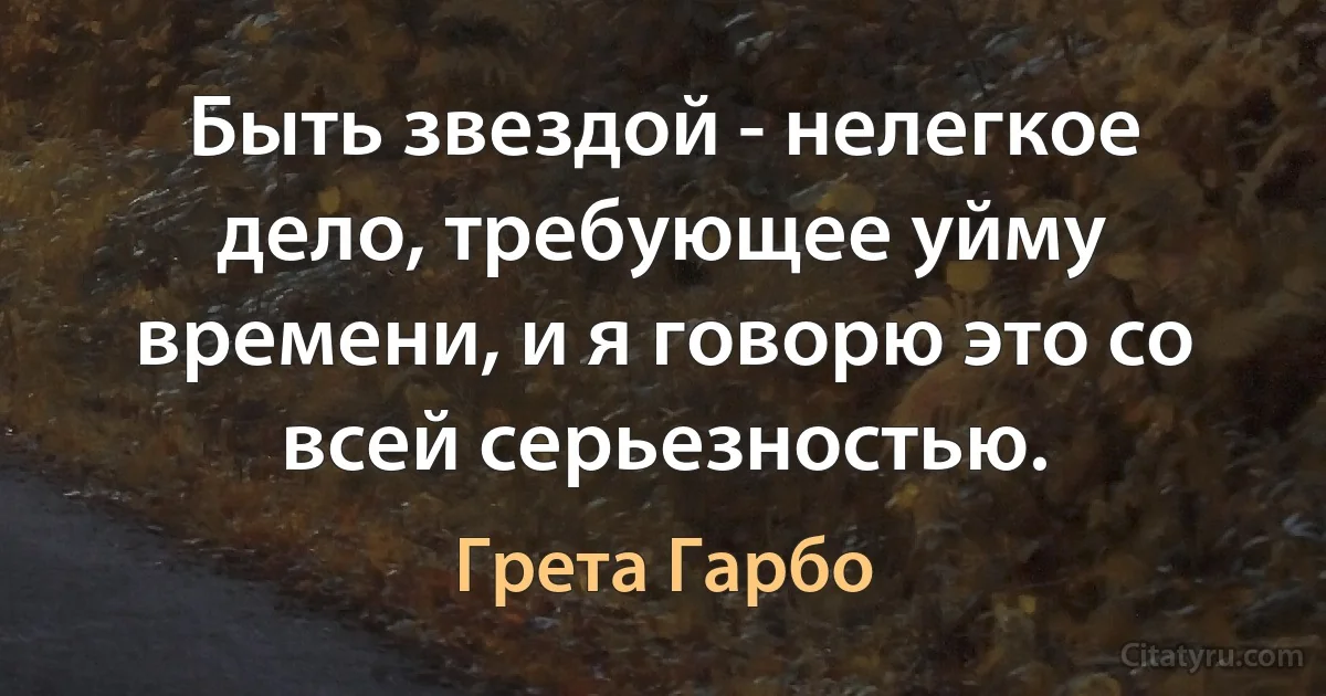 Быть звездой - нелегкое дело, требующее уйму времени, и я говорю это со всей серьезностью. (Грета Гарбо)