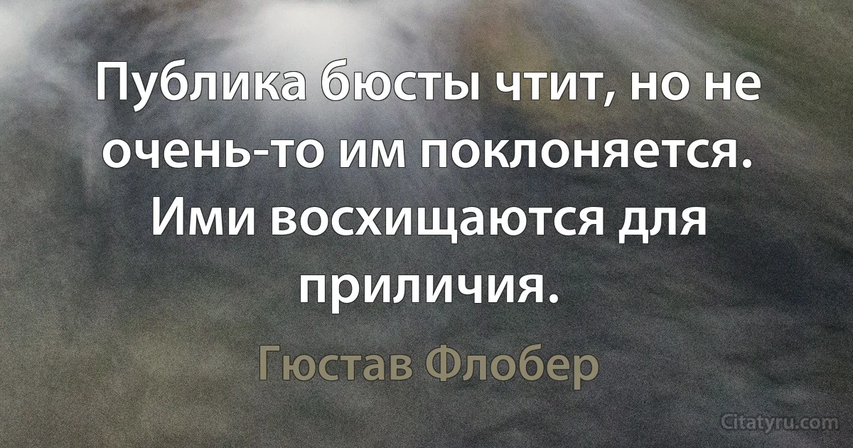 Публика бюсты чтит, но не очень-то им поклоняется. Ими восхищаются для приличия. (Гюстав Флобер)