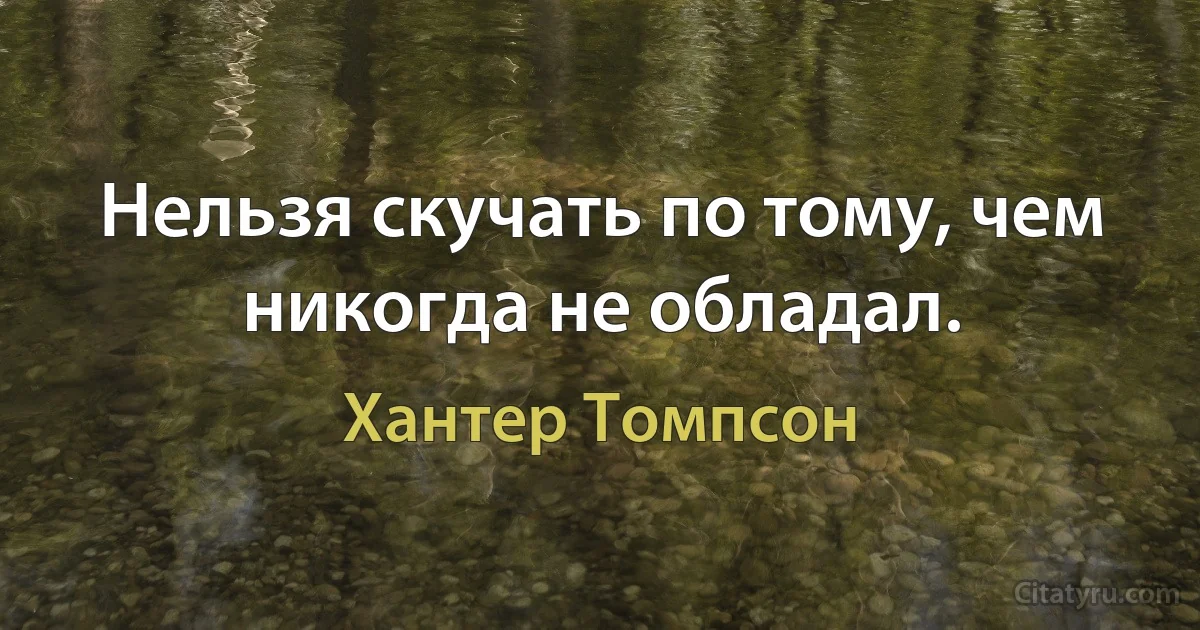 Нельзя скучать по тому, чем никогда не обладал. (Хантер Томпсон)