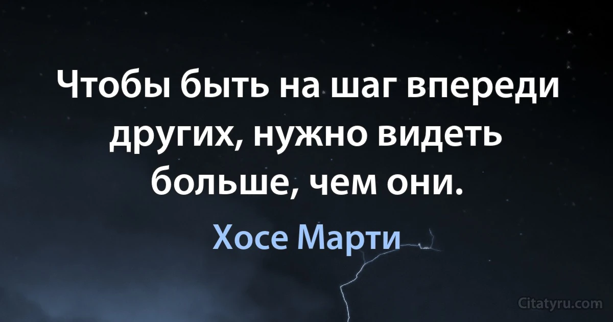 Чтобы быть на шаг впереди других, нужно видеть больше, чем они. (Хосе Марти)