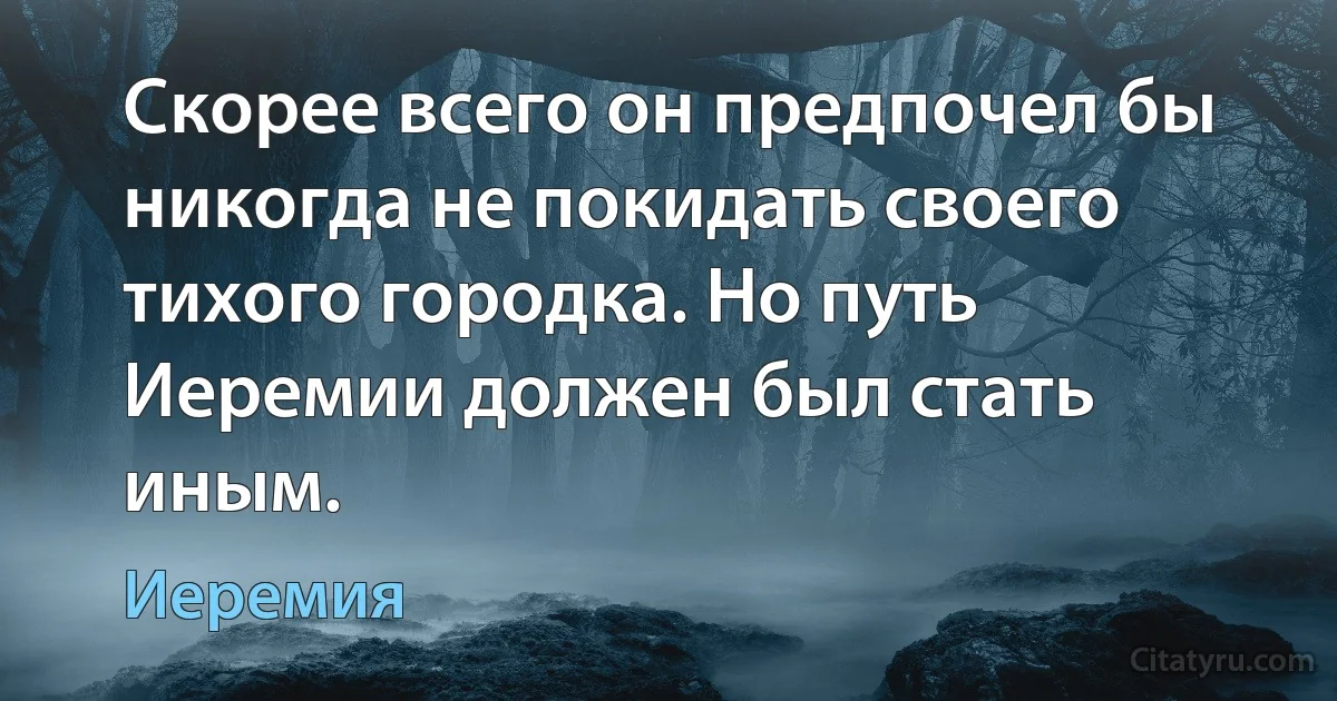 Скорее всего он предпочел бы никогда не покидать своего тихого городка. Но путь Иеремии должен был стать иным. (Иеремия)