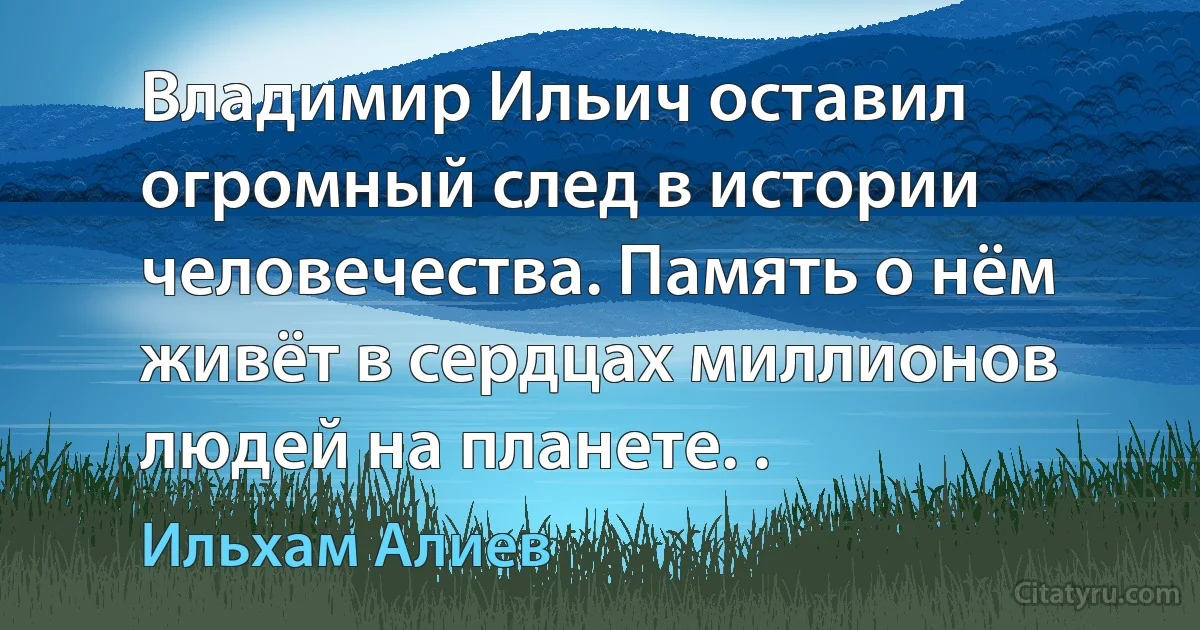 Владимир Ильич оставил огромный след в истории человечества. Память о нём живёт в сердцах миллионов людей на планете. . (Ильхам Алиев)