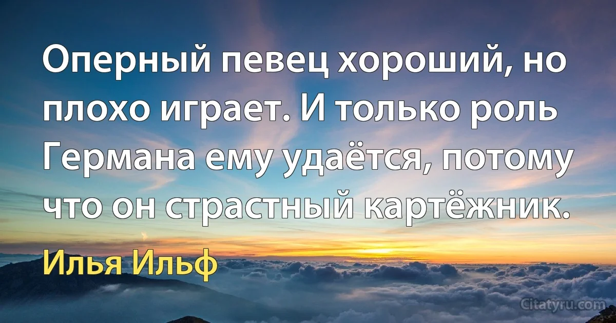 Оперный певец хороший, но плохо играет. И только роль Германа ему удаётся, потому что он страстный картёжник. (Илья Ильф)