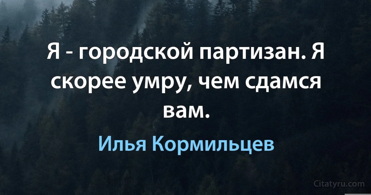 Я - городской партизан. Я скорее умру, чем сдамся вам. (Илья Кормильцев)