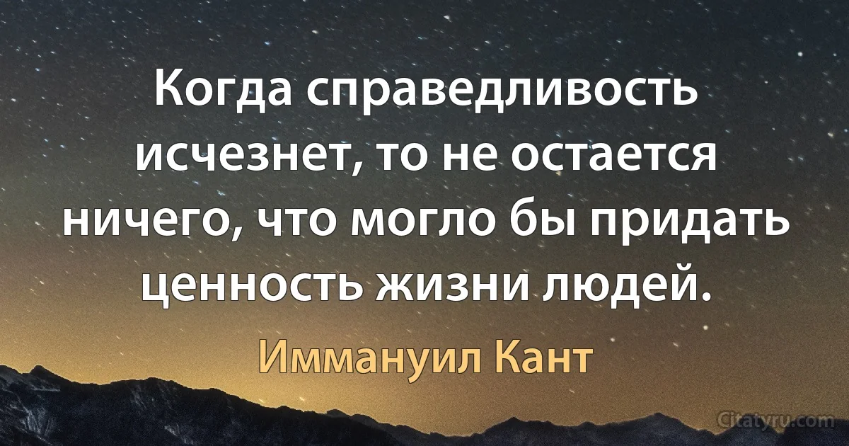 Когда справедливость исчезнет, то не остается ничего, что могло бы придать ценность жизни людей. (Иммануил Кант)