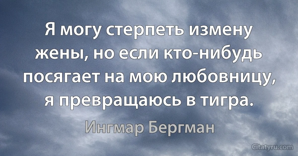 Я могу стерпеть измену жены, но если кто-нибудь посягает на мою любовницу, я превращаюсь в тигра. (Ингмар Бергман)