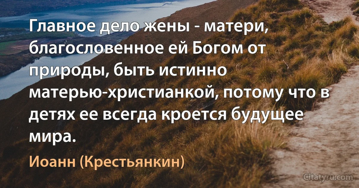 Главное дело жены - матери, благословенное ей Богом от природы, быть истинно матерью-христианкой, потому что в детях ее всегда кроется будущее мира. (Иоанн (Крестьянкин))