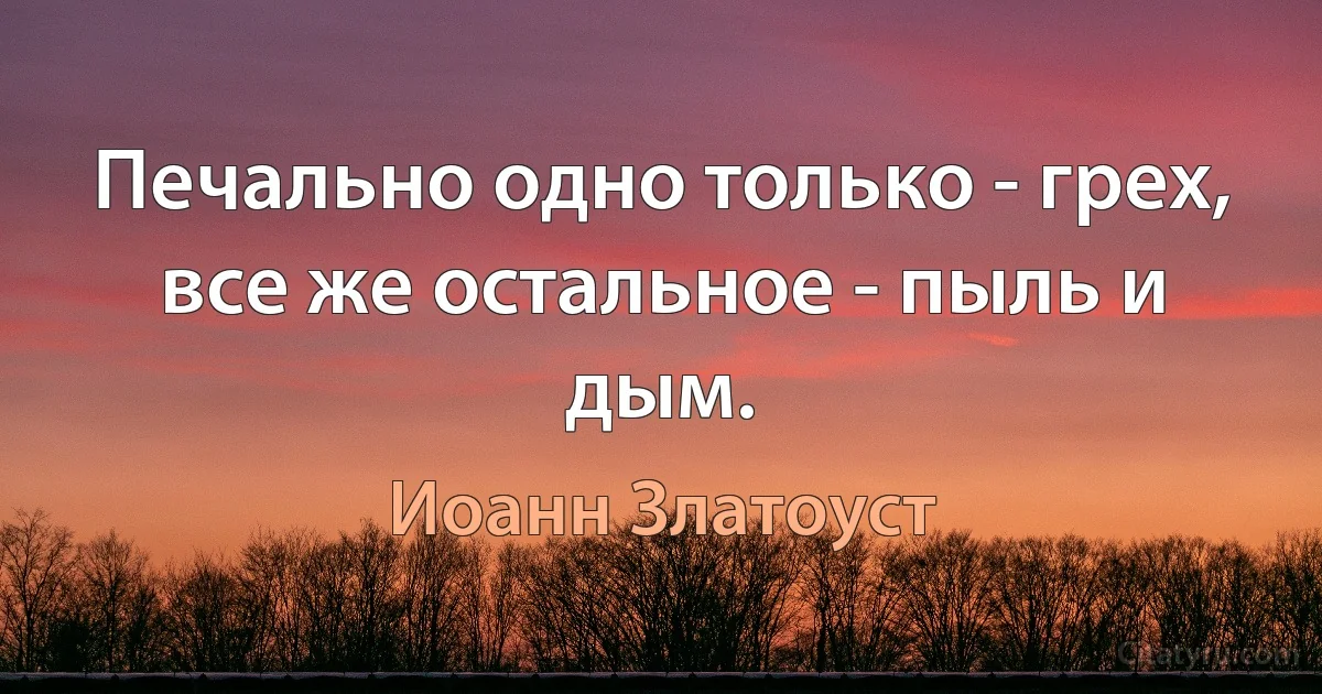 Печально одно только - грех, все же остальное - пыль и дым. (Иоанн Златоуст)