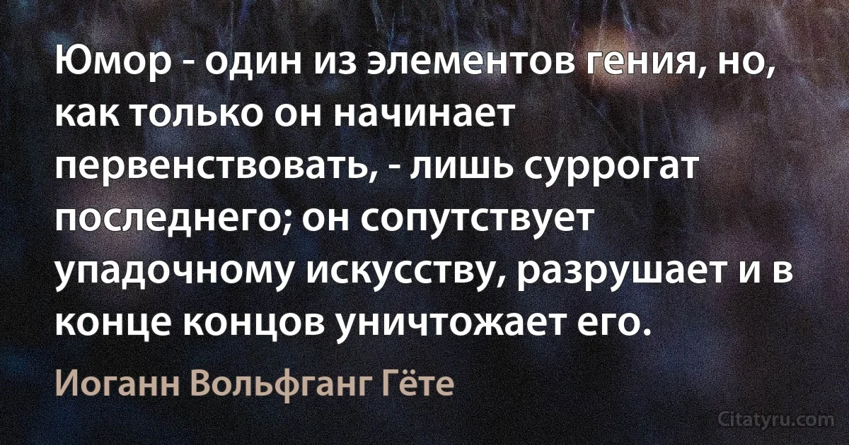 Юмор - один из элементов гения, но, как только он начинает первенствовать, - лишь суррогат последнего; он сопутствует упадочному искусству, разрушает и в конце концов уничтожает его. (Иоганн Вольфганг Гёте)