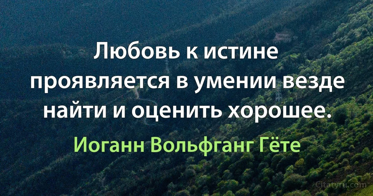 Любовь к истине проявляется в умении везде найти и оценить хорошее. (Иоганн Вольфганг Гёте)