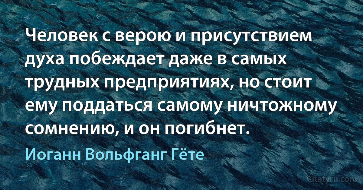 Человек с верою и присутствием духа побеждает даже в самых трудных предприятиях, но стоит ему поддаться самому ничтожному сомнению, и он погибнет. (Иоганн Вольфганг Гёте)