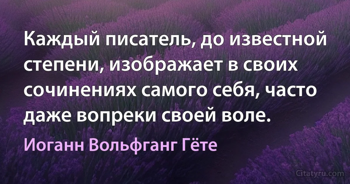 Каждый писатель, до известной степени, изображает в своих сочинениях самого себя, часто даже вопреки своей воле. (Иоганн Вольфганг Гёте)