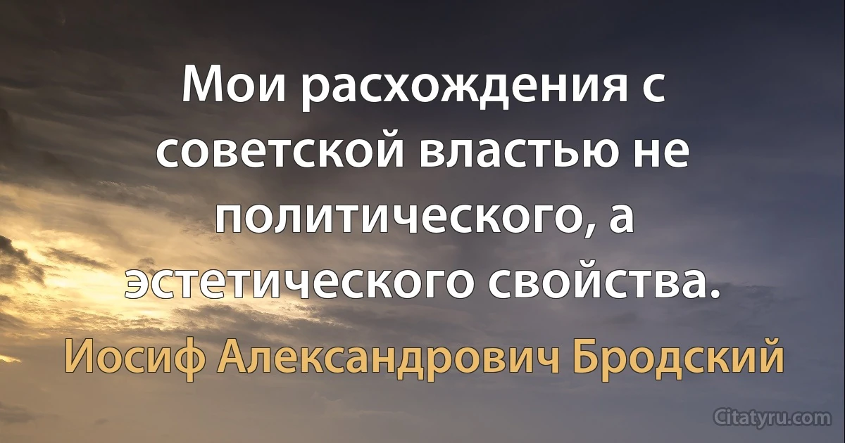 Мои расхождения с советской властью не политического, а эстетического свойства. (Иосиф Александрович Бродский)