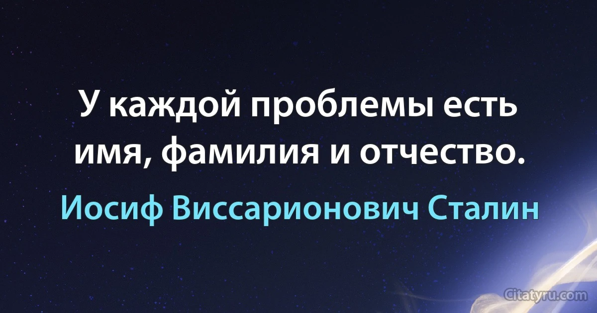 У каждой проблемы есть имя, фамилия и отчество. (Иосиф Виссарионович Сталин)