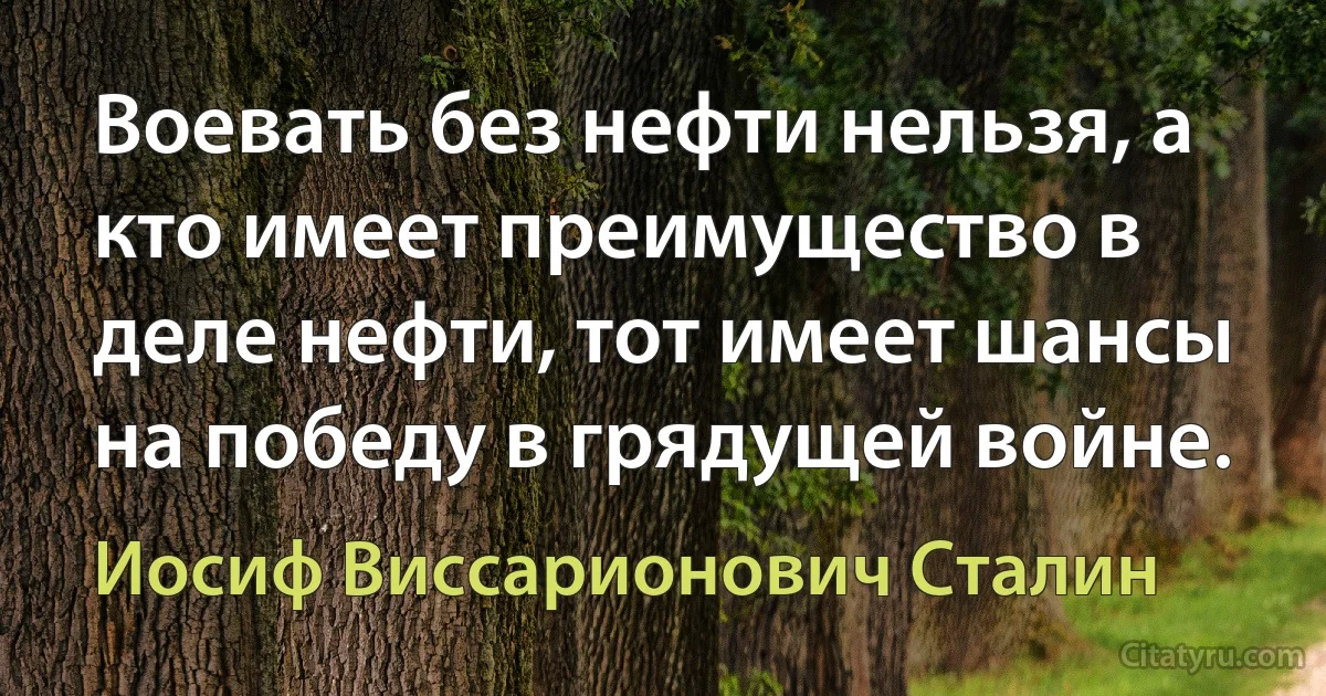 Воевать без нефти нельзя, а кто имеет преимущество в деле нефти, тот имеет шансы на победу в грядущей войне. (Иосиф Виссарионович Сталин)