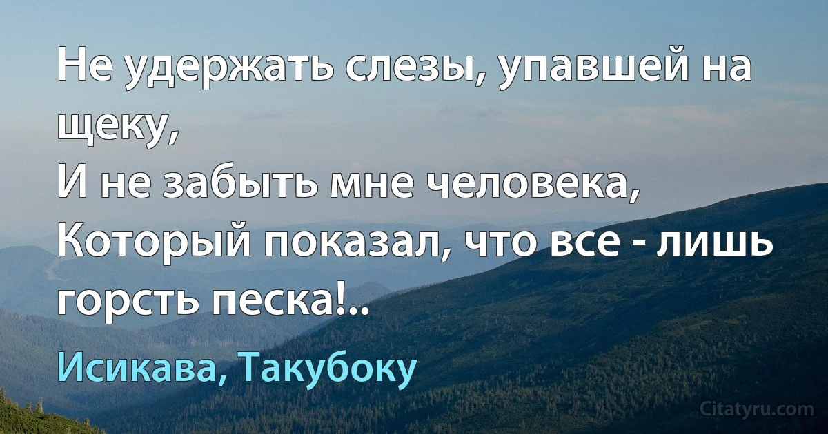 Не удержать слезы, упавшей на щеку,
И не забыть мне человека,
Который показал, что все - лишь горсть песка!.. (Исикава, Такубоку)