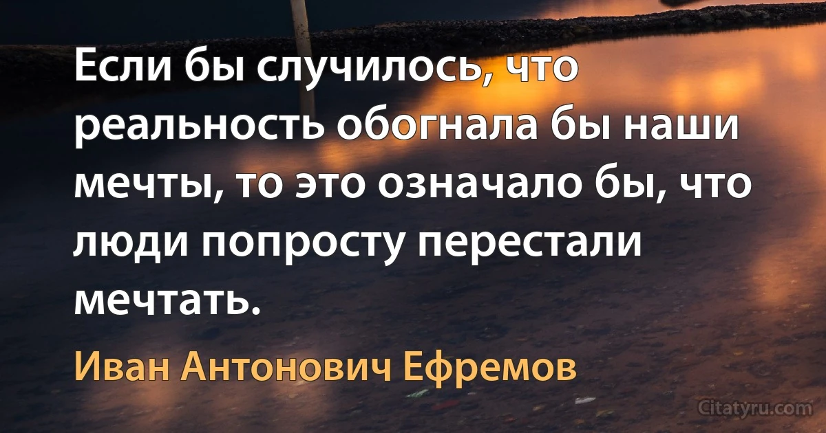 Если бы случилось, что реальность обогнала бы наши мечты, то это означало бы, что люди попросту перестали мечтать. (Иван Антонович Ефремов)