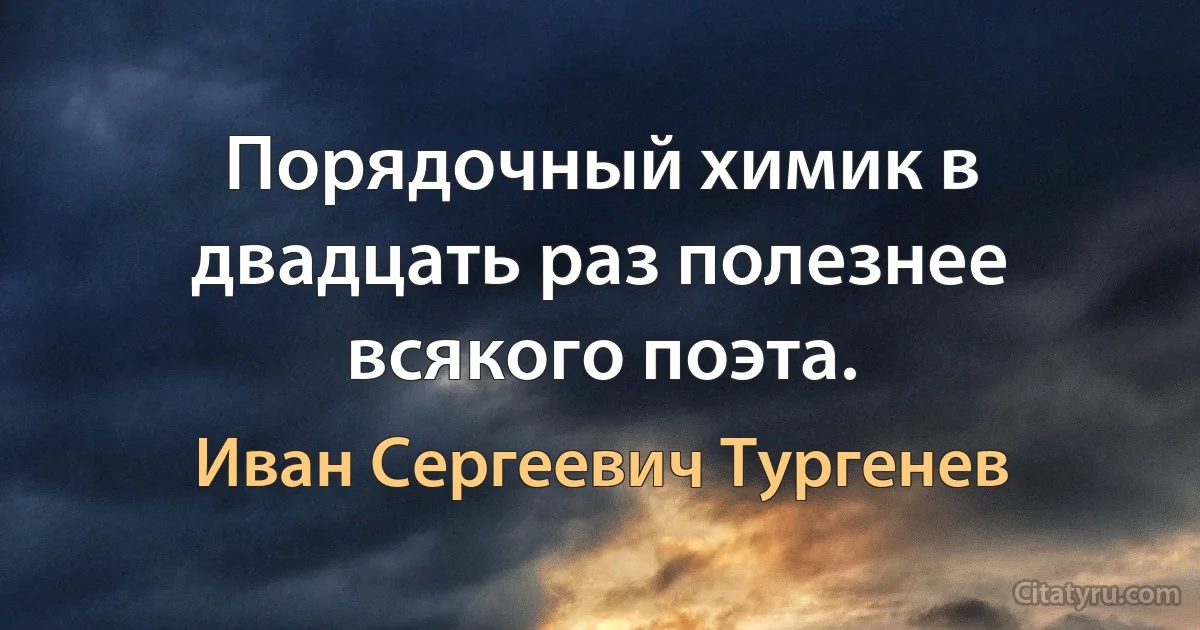 Порядочный химик в двадцать раз полезнее всякого поэта. (Иван Сергеевич Тургенев)