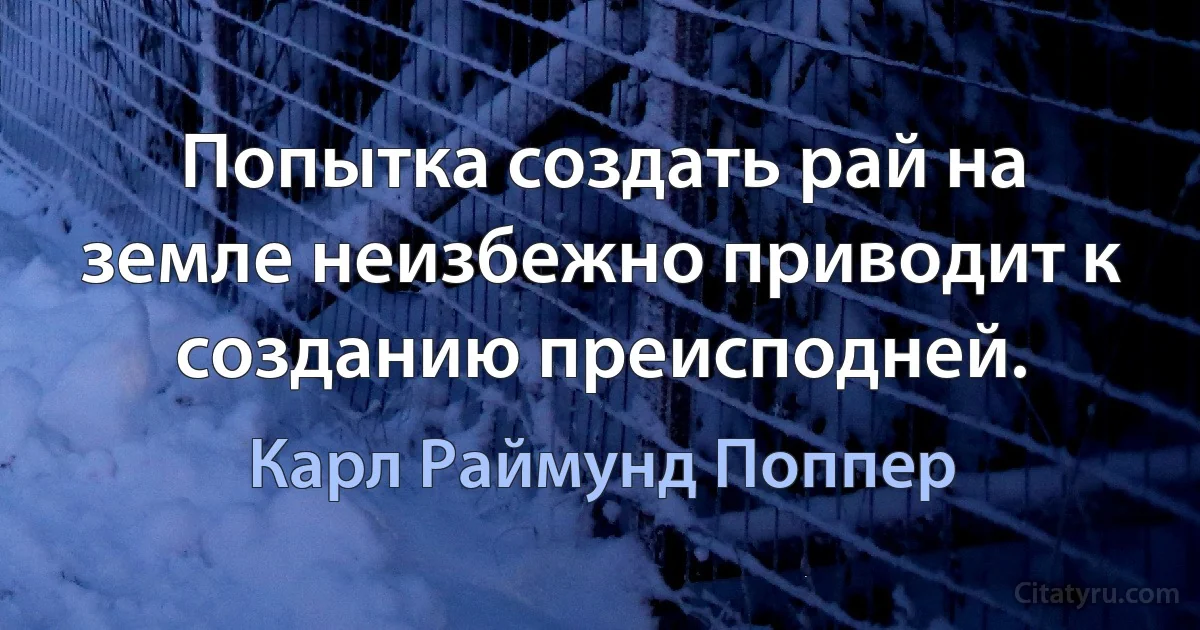 Попытка создать рай на земле неизбежно приводит к созданию преисподней. (Карл Раймунд Поппер)