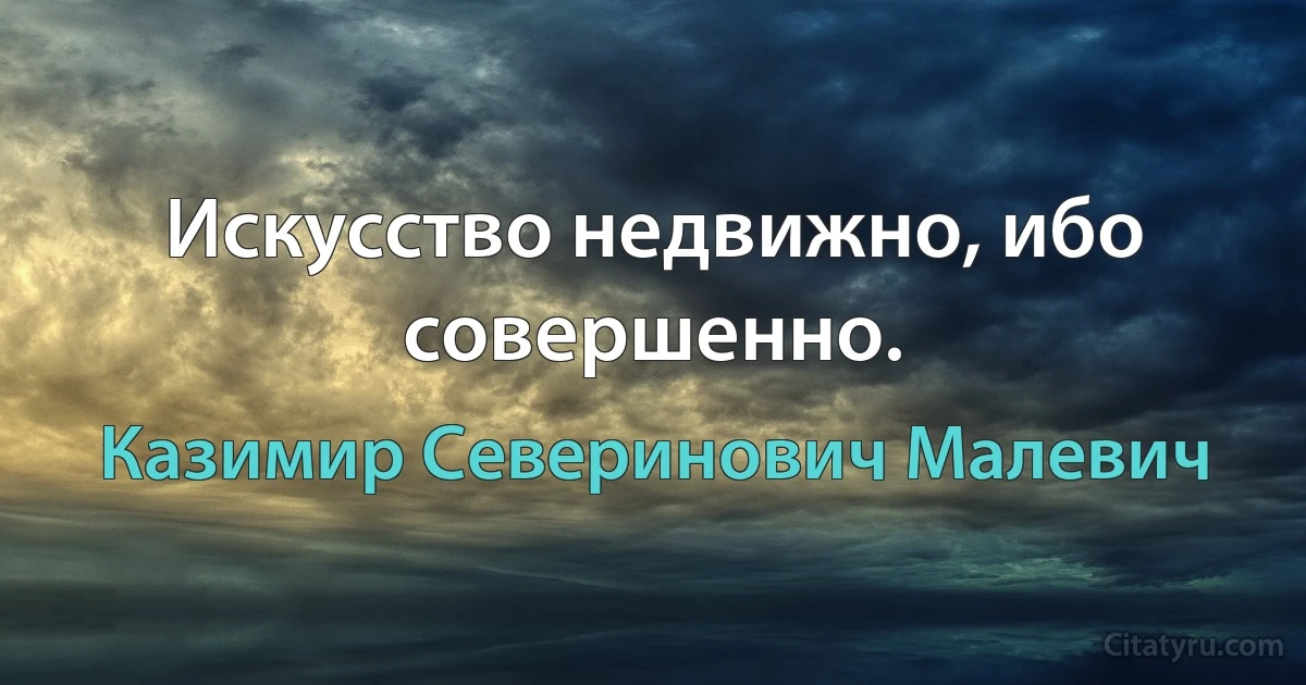 Искусство недвижно, ибо совершенно. (Казимир Северинович Малевич)