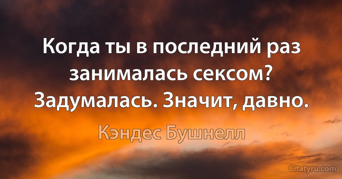 Когда ты в последний раз занималась сексом? Задумалась. Значит, давно. (Кэндес Бушнелл)