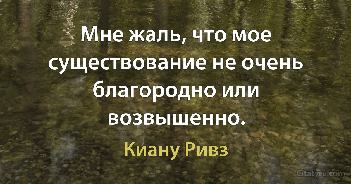 Мне жаль, что мое существование не очень благородно или возвышенно. (Киану Ривз)