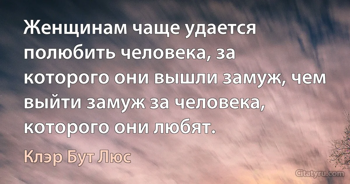 Женщинам чаще удается полюбить человека, за которого они вышли замуж, чем выйти замуж за человека, которого они любят. (Клэр Бут Люс)