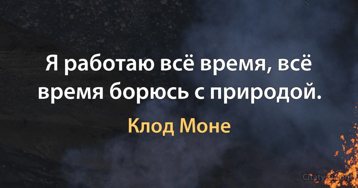 Я работаю всё время, всё время борюсь с природой. (Клод Моне)