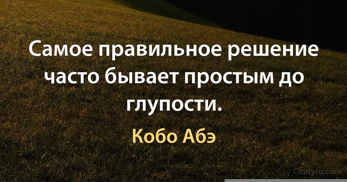 Самое правильное решение часто бывает простым до глупости. (Кобо Абэ)