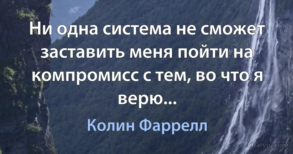 Ни одна система не сможет заставить меня пойти на компромисс с тем, во что я верю... (Колин Фаррелл)