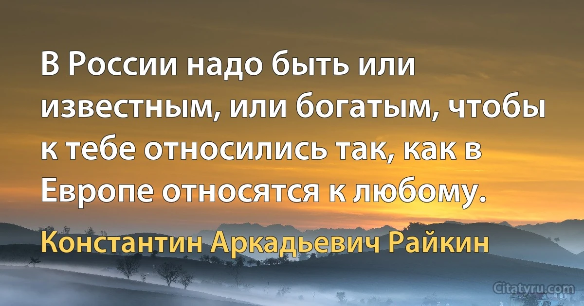 В России надо быть или известным, или богатым, чтобы к тебе относились так, как в Европе относятся к любому. (Константин Аркадьевич Райкин)