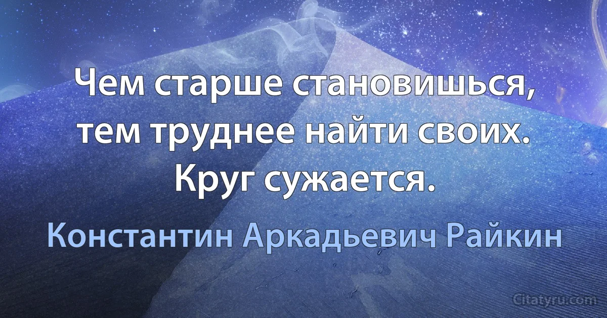 Чем старше становишься, тем труднее найти своих. Круг сужается. (Константин Аркадьевич Райкин)