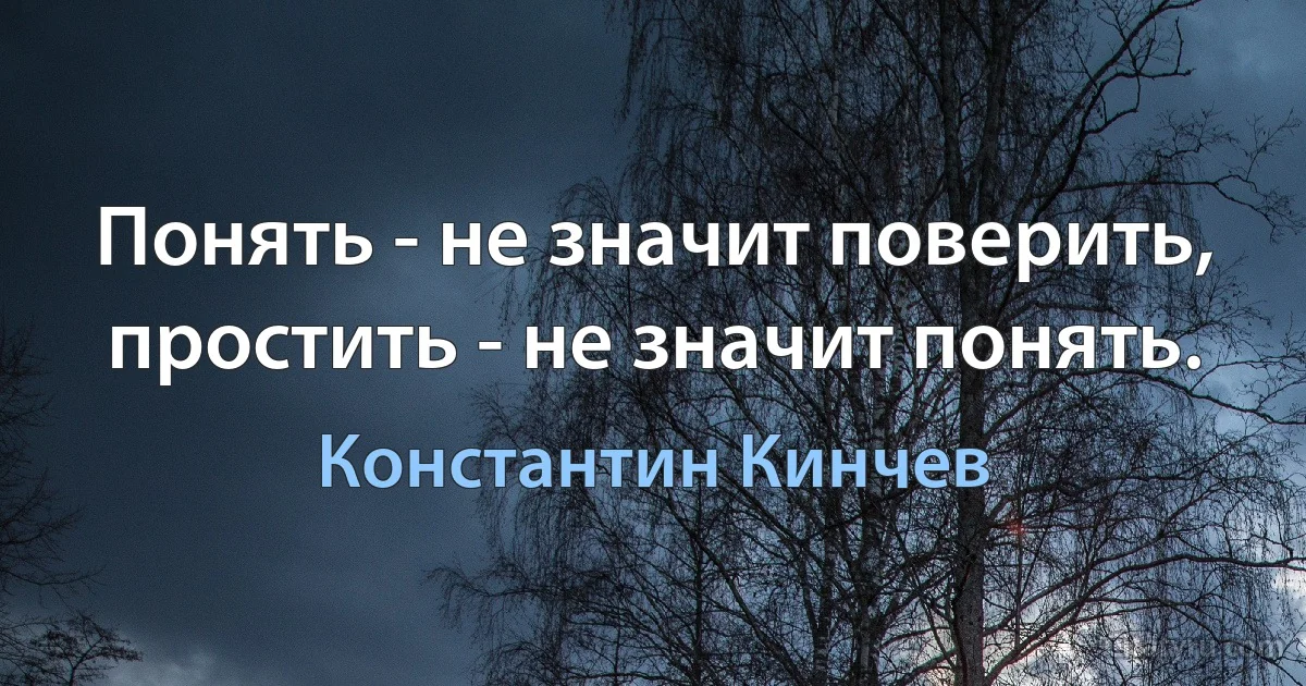 Понять - не значит поверить, простить - не значит понять. (Константин Кинчев)