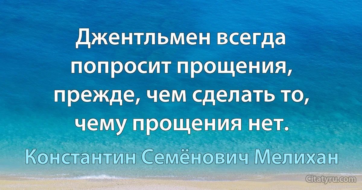 Джентльмен всегда попросит прощения, прежде, чем сделать то, чему прощения нет. (Константин Семёнович Мелихан)