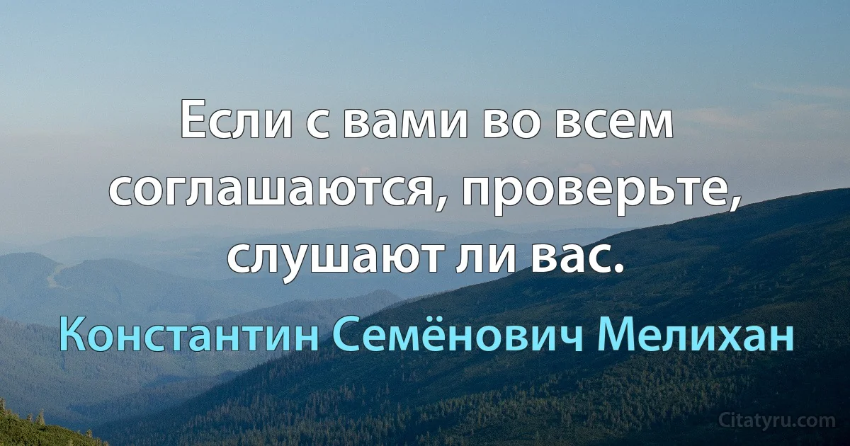 Если с вами во всем соглашаются, проверьте, слушают ли вас. (Константин Семёнович Мелихан)