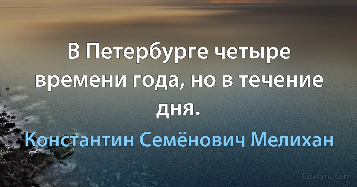 В Петербурге четыре времени года, но в течение дня. (Константин Семёнович Мелихан)