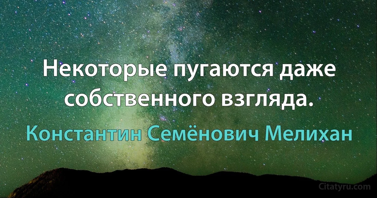 Некоторые пугаются даже собственного взгляда. (Константин Семёнович Мелихан)