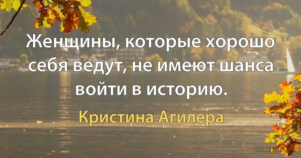 Женщины, которые хорошо себя ведут, не имеют шанса войти в историю. (Кристина Агилера)