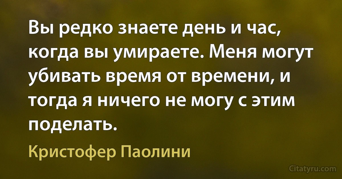 Вы редко знаете день и час, когда вы умираете. Меня могут убивать время от времени, и тогда я ничего не могу с этим поделать. (Кристофер Паолини)