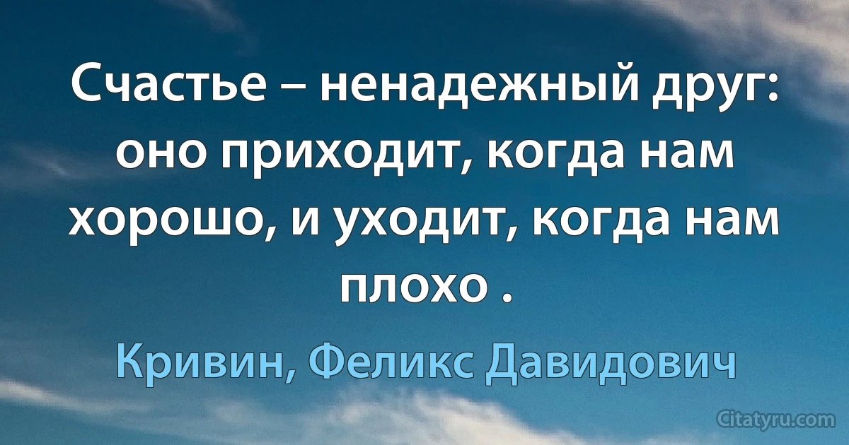 Счастье – ненадежный друг: оно приходит, когда нам хорошо, и уходит, когда нам плохо . (Кривин, Феликс Давидович)