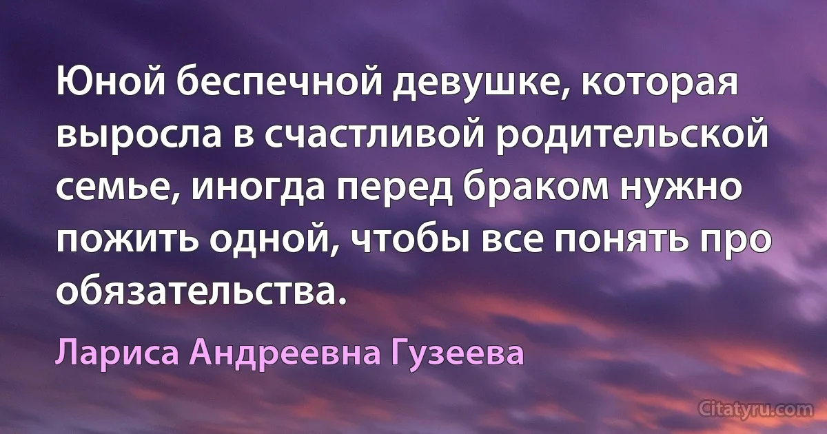 Юной беспечной девушке, которая выросла в счастливой родительской семье, иногда перед браком нужно пожить одной, чтобы все понять про обязательства. (Лариса Андреевна Гузеева)