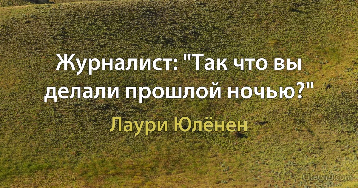 Журналист: "Так что вы делали прошлой ночью?" (Лаури Юлёнен)