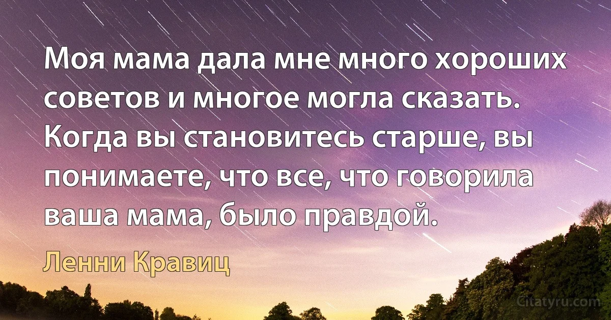 Моя мама дала мне много хороших советов и многое могла сказать. Когда вы становитесь старше, вы понимаете, что все, что говорила ваша мама, было правдой. (Ленни Кравиц)