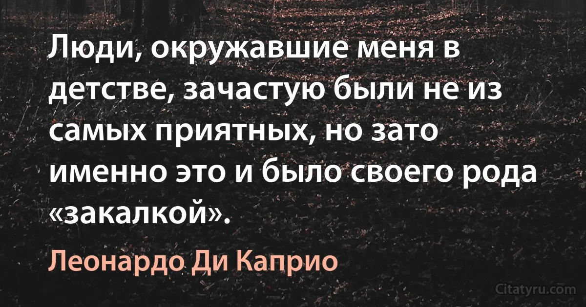 Люди, окружавшие меня в детстве, зачастую были не из самых приятных, но зато именно это и было своего рода «закалкой». (Леонардо Ди Каприо)