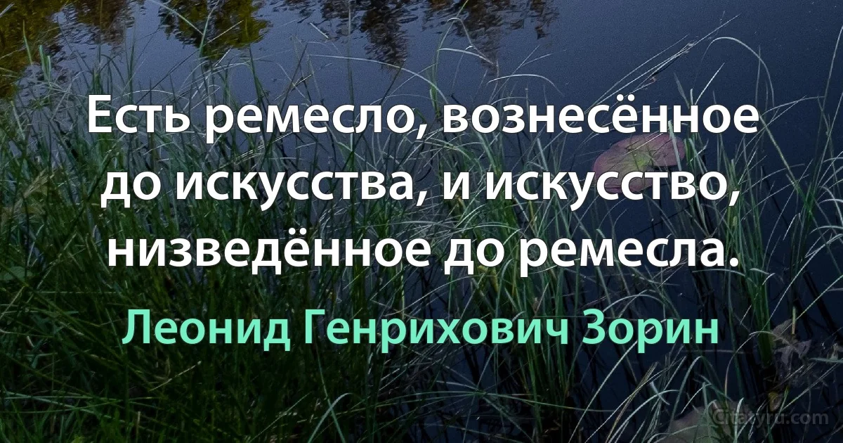 Есть ремесло, вознесённое до искусства, и искусство, низведённое до ремесла. (Леонид Генрихович Зорин)