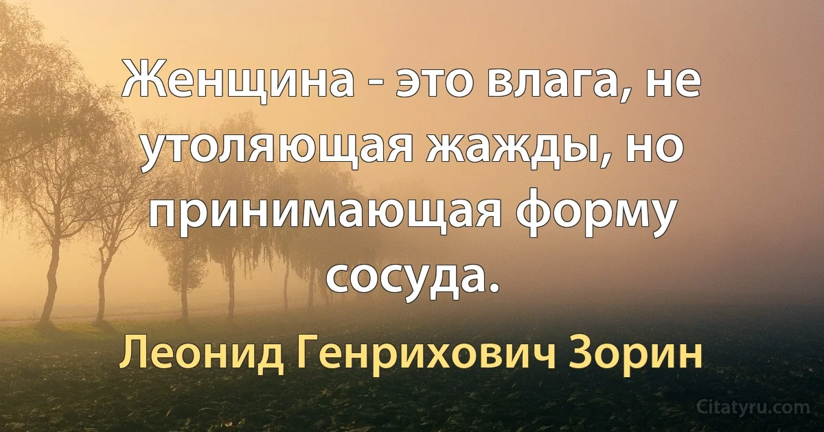 Женщина - это влага, не утоляющая жажды, но принимающая форму сосуда. (Леонид Генрихович Зорин)